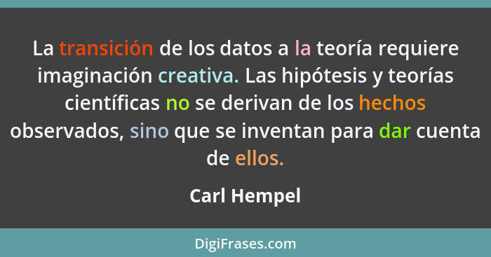 La transición de los datos a la teoría requiere imaginación creativa. Las hipótesis y teorías científicas no se derivan de los hechos ob... - Carl Hempel