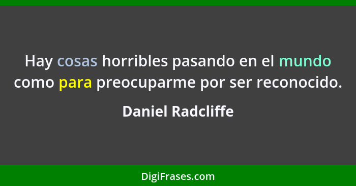 Hay cosas horribles pasando en el mundo como para preocuparme por ser reconocido.... - Daniel Radcliffe