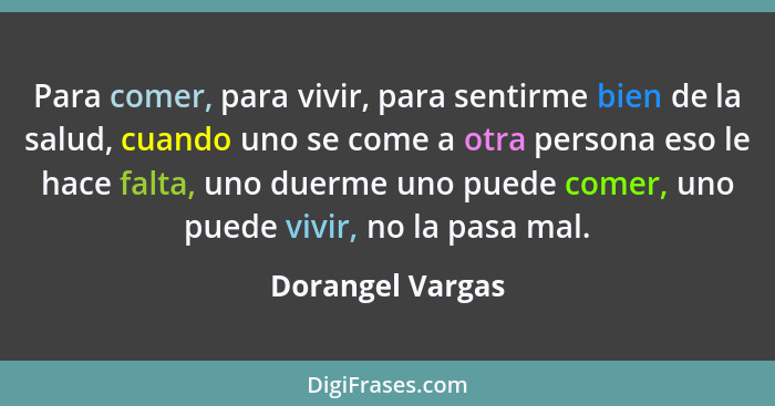 Para comer, para vivir, para sentirme bien de la salud, cuando uno se come a otra persona eso le hace falta, uno duerme uno puede co... - Dorangel Vargas