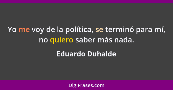 Yo me voy de la política, se terminó para mí, no quiero saber más nada.... - Eduardo Duhalde