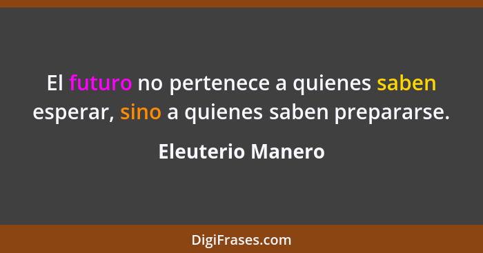 El futuro no pertenece a quienes saben esperar, sino a quienes saben prepararse.... - Eleuterio Manero