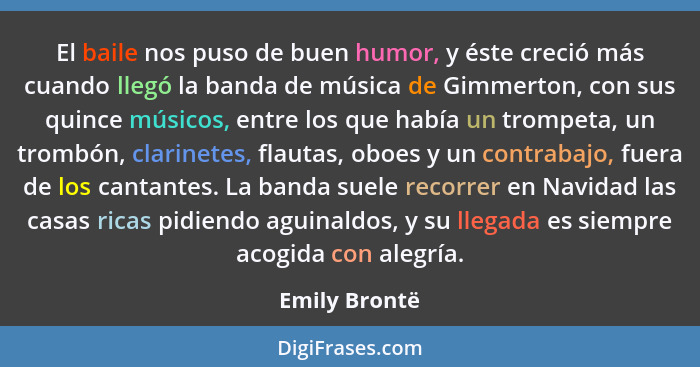 El baile nos puso de buen humor, y éste creció más cuando llegó la banda de música de Gimmerton, con sus quince músicos, entre los que... - Emily Brontë