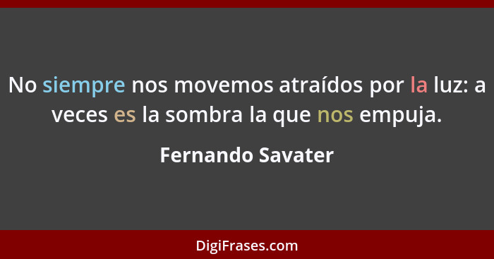 No siempre nos movemos atraídos por la luz: a veces es la sombra la que nos empuja.... - Fernando Savater