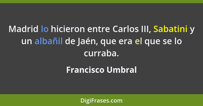 Madrid lo hicieron entre Carlos III, Sabatini y un albañil de Jaén, que era el que se lo curraba.... - Francisco Umbral