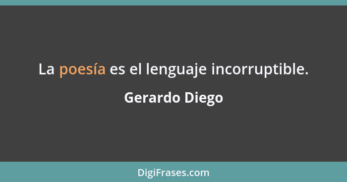 La poesía es el lenguaje incorruptible.... - Gerardo Diego