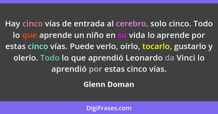 Hay cinco vías de entrada al cerebro, solo cinco. Todo lo que aprende un niño en su vida lo aprende por estas cinco vías. Puede verlo, o... - Glenn Doman