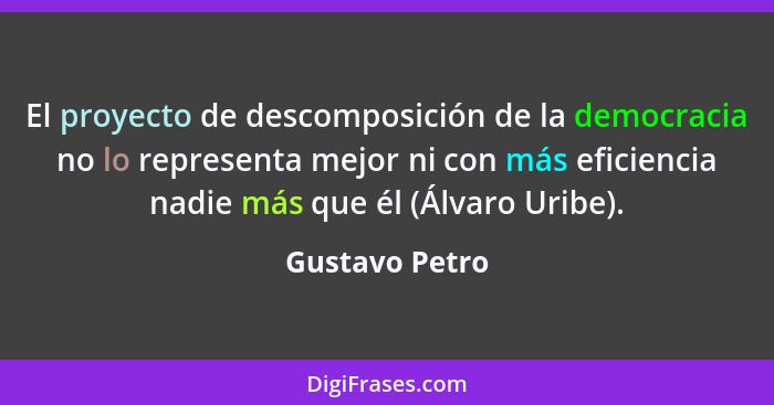 El proyecto de descomposición de la democracia no lo representa mejor ni con más eficiencia nadie más que él (Álvaro Uribe).... - Gustavo Petro