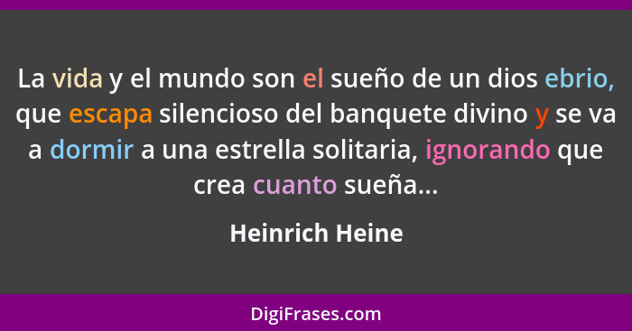 La vida y el mundo son el sueño de un dios ebrio, que escapa silencioso del banquete divino y se va a dormir a una estrella solitaria... - Heinrich Heine