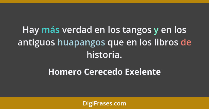 Hay más verdad en los tangos y en los antiguos huapangos que en los libros de historia.... - Homero Cerecedo Exelente