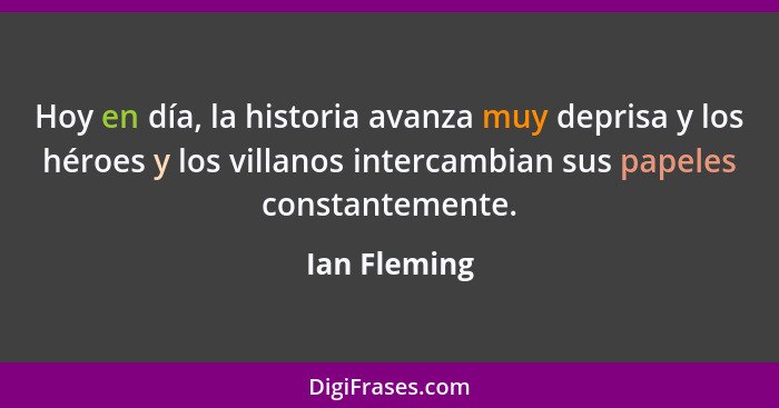 Hoy en día, la historia avanza muy deprisa y los héroes y los villanos intercambian sus papeles constantemente.... - Ian Fleming