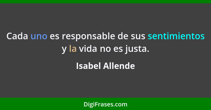 Cada uno es responsable de sus sentimientos y la vida no es justa.... - Isabel Allende