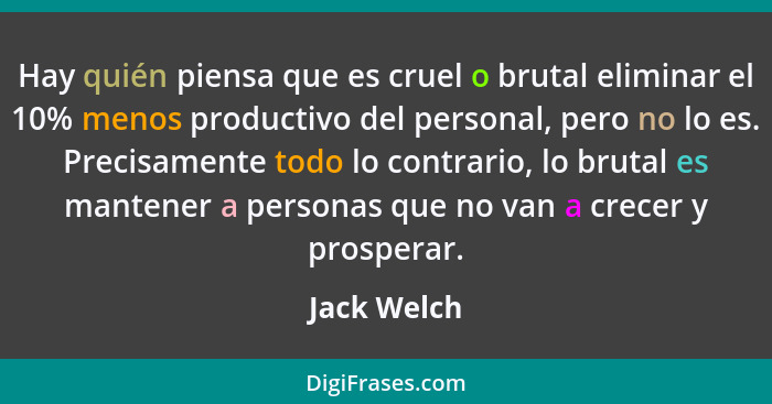 Hay quién piensa que es cruel o brutal eliminar el 10% menos productivo del personal, pero no lo es. Precisamente todo lo contrario, lo b... - Jack Welch