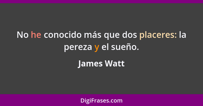No he conocido más que dos placeres: la pereza y el sueño.... - James Watt