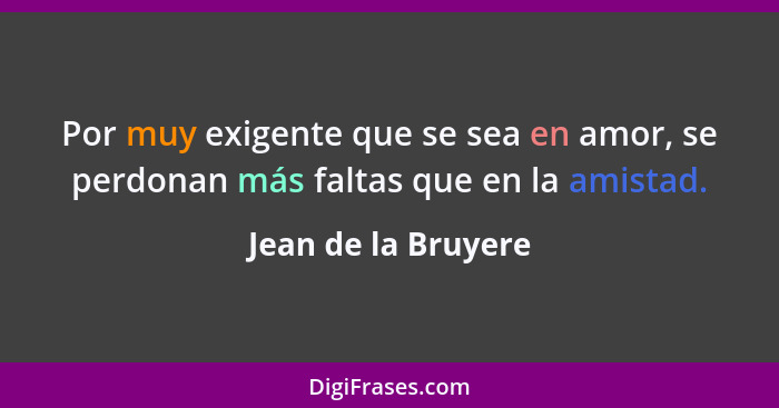 Por muy exigente que se sea en amor, se perdonan más faltas que en la amistad.... - Jean de la Bruyere