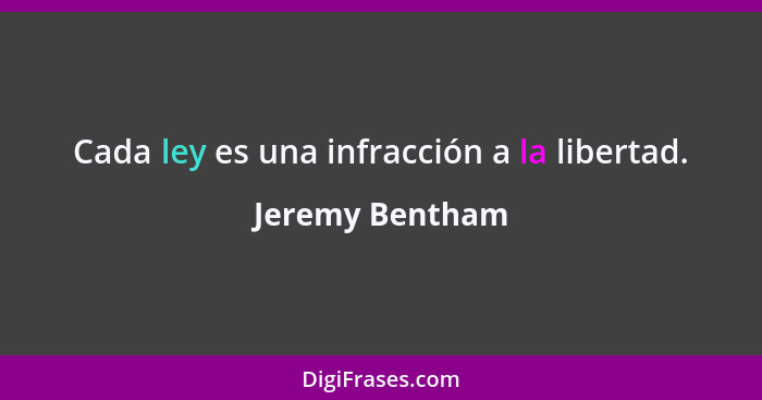 Cada ley es una infracción a la libertad.... - Jeremy Bentham