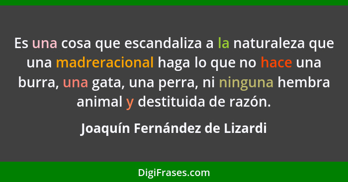 Es una cosa que escandaliza a la naturaleza que una madreracional haga lo que no hace una burra, una gata, una perra, n... - Joaquín Fernández de Lizardi