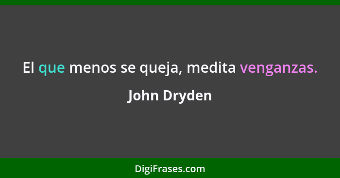 El que menos se queja, medita venganzas.... - John Dryden