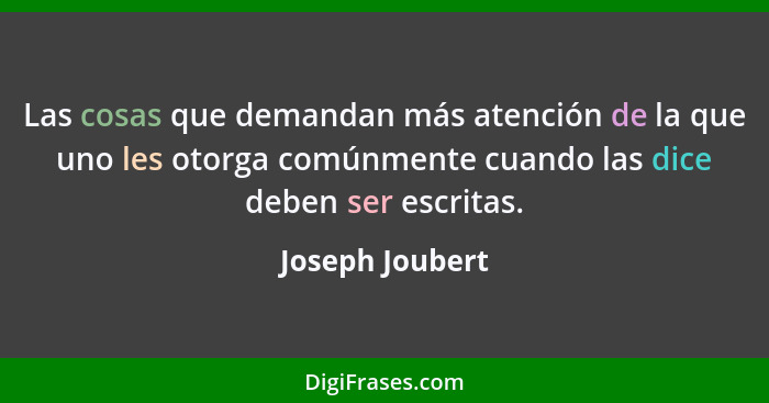 Las cosas que demandan más atención de la que uno les otorga comúnmente cuando las dice deben ser escritas.... - Joseph Joubert