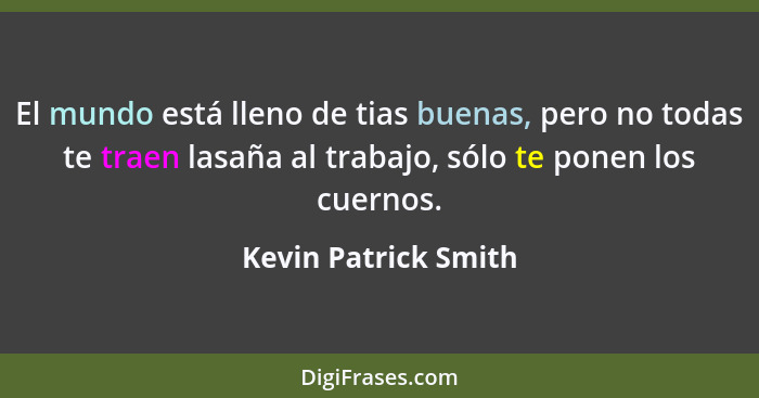 El mundo está lleno de tias buenas, pero no todas te traen lasaña al trabajo, sólo te ponen los cuernos.... - Kevin Patrick Smith