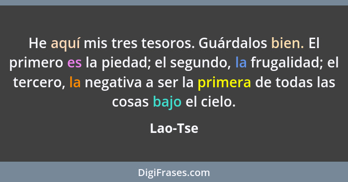 He aquí mis tres tesoros. Guárdalos bien. El primero es la piedad; el segundo, la frugalidad; el tercero, la negativa a ser la primera de to... - Lao-Tse