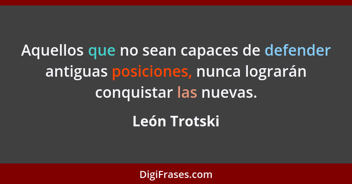 Aquellos que no sean capaces de defender antiguas posiciones, nunca lograrán conquistar las nuevas.... - León Trotski