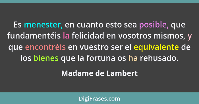 Es menester, en cuanto esto sea posible, que fundamentéis la felicidad en vosotros mismos, y que encontréis en vuestro ser el equi... - Madame de Lambert