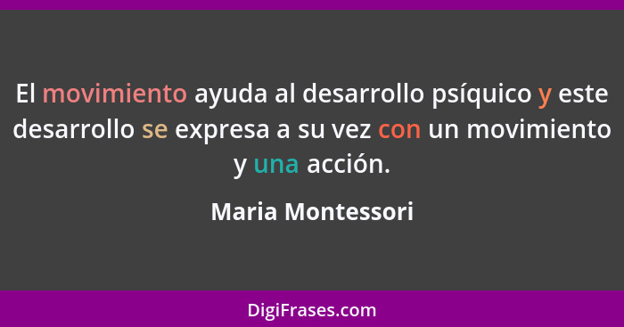 El movimiento ayuda al desarrollo psíquico y este desarrollo se expresa a su vez con un movimiento y una acción.... - Maria Montessori