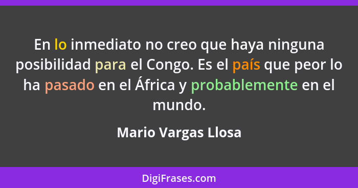 En lo inmediato no creo que haya ninguna posibilidad para el Congo. Es el país que peor lo ha pasado en el África y probablemente... - Mario Vargas Llosa