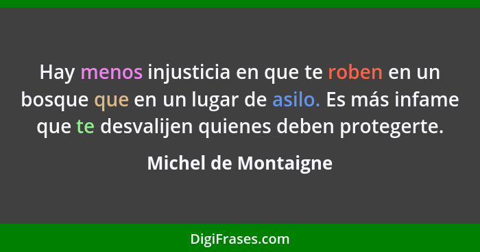 Hay menos injusticia en que te roben en un bosque que en un lugar de asilo. Es más infame que te desvalijen quienes deben proteg... - Michel de Montaigne