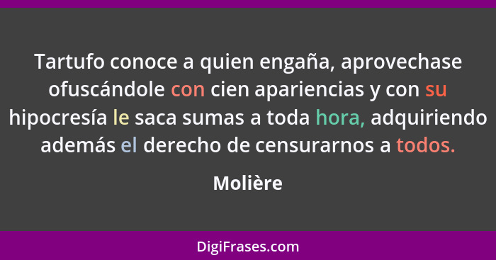 Tartufo conoce a quien engaña, aprovechase ofuscándole con cien apariencias y con su hipocresía le saca sumas a toda hora, adquiriendo ademá... - Molière