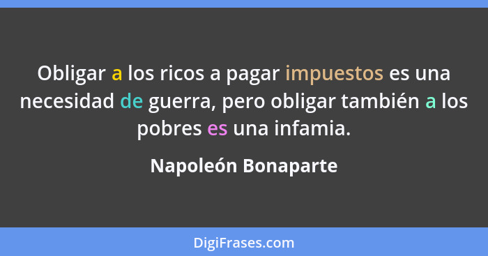 Obligar a los ricos a pagar impuestos es una necesidad de guerra, pero obligar también a los pobres es una infamia.... - Napoleón Bonaparte