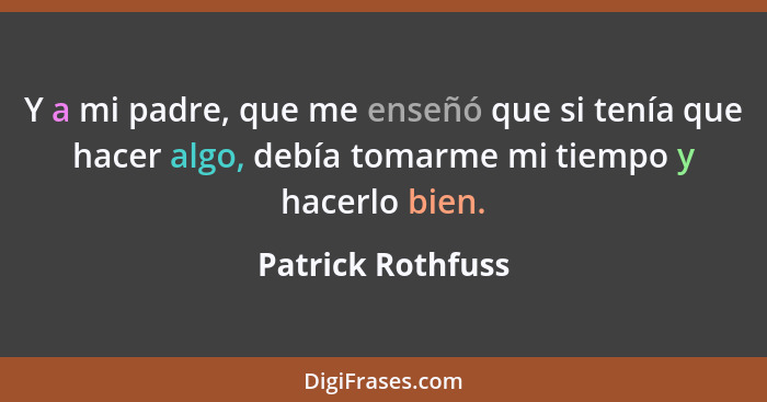 Y a mi padre, que me enseñó que si tenía que hacer algo, debía tomarme mi tiempo y hacerlo bien.... - Patrick Rothfuss