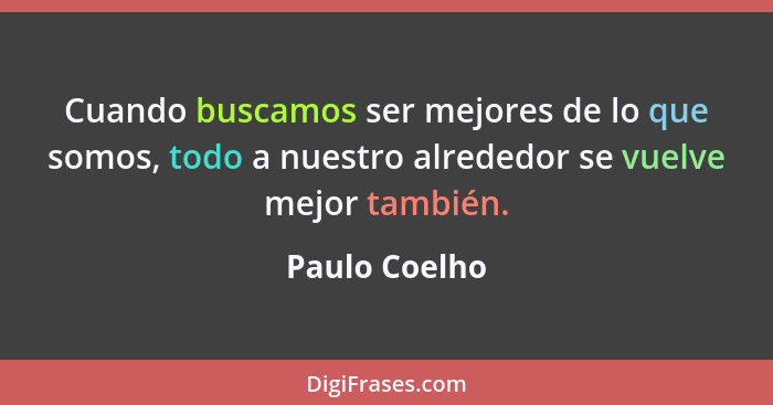 Cuando buscamos ser mejores de lo que somos, todo a nuestro alrededor se vuelve mejor también.... - Paulo Coelho