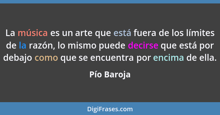 La música es un arte que está fuera de los límites de la razón, lo mismo puede decirse que está por debajo como que se encuentra por enci... - Pío Baroja