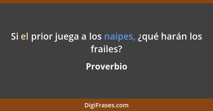 Si el prior juega a los naipes, ¿qué harán los frailes?... - Proverbio