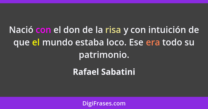 Nació con el don de la risa y con intuición de que el mundo estaba loco. Ese era todo su patrimonio.... - Rafael Sabatini