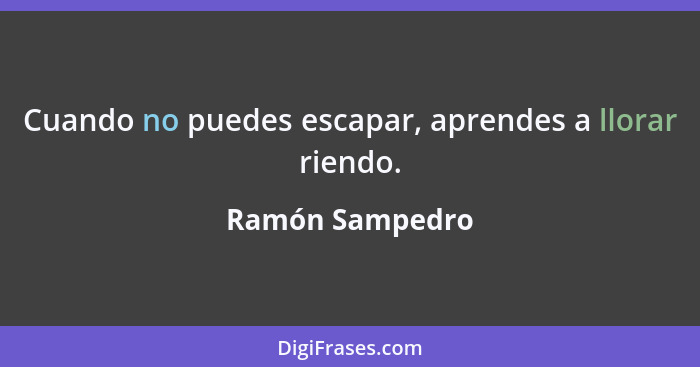 Cuando no puedes escapar, aprendes a llorar riendo.... - Ramón Sampedro