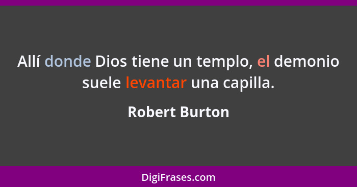 Allí donde Dios tiene un templo, el demonio suele levantar una capilla.... - Robert Burton