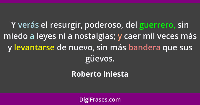 Y verás el resurgir, poderoso, del guerrero, sin miedo a leyes ni a nostalgias; y caer mil veces más y levantarse de nuevo, sin más... - Roberto Iniesta