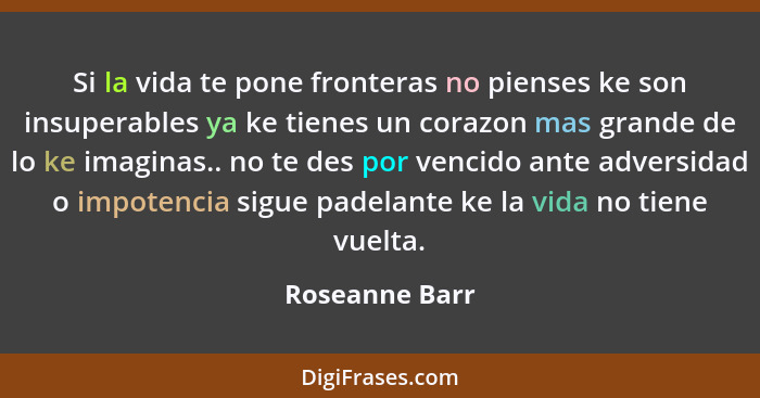 Si la vida te pone fronteras no pienses ke son insuperables ya ke tienes un corazon mas grande de lo ke imaginas.. no te des por venci... - Roseanne Barr