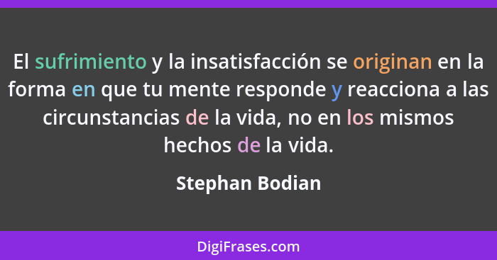 El sufrimiento y la insatisfacción se originan en la forma en que tu mente responde y reacciona a las circunstancias de la vida, no e... - Stephan Bodian