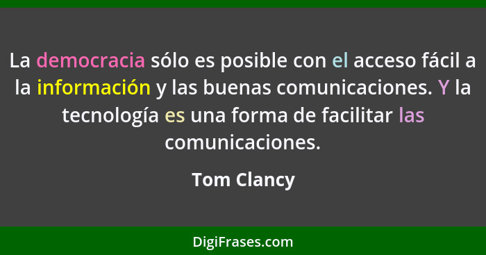 La democracia sólo es posible con el acceso fácil a la información y las buenas comunicaciones. Y la tecnología es una forma de facilitar... - Tom Clancy