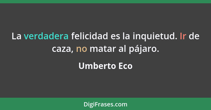 La verdadera felicidad es la inquietud. Ir de caza, no matar al pájaro.... - Umberto Eco