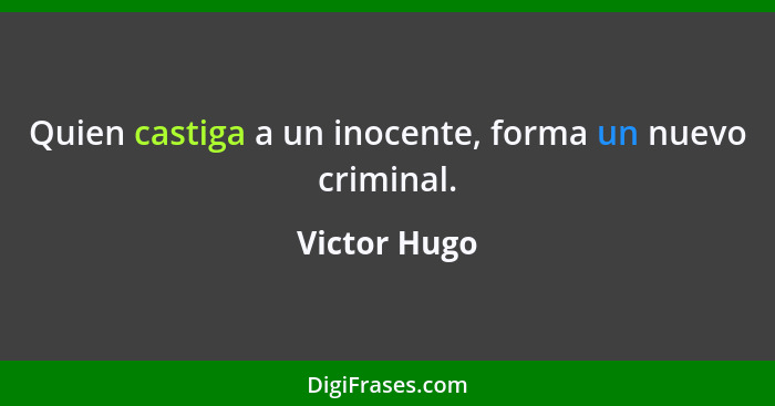 Quien castiga a un inocente, forma un nuevo criminal.... - Victor Hugo