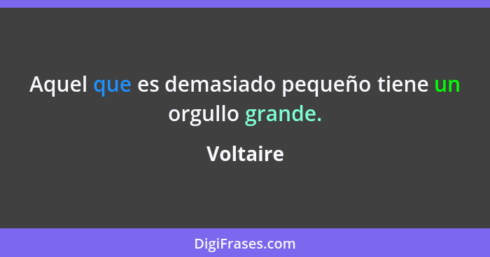 Aquel que es demasiado pequeño tiene un orgullo grande.... - Voltaire