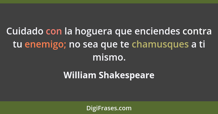 Cuidado con la hoguera que enciendes contra tu enemigo; no sea que te chamusques a ti mismo.... - William Shakespeare