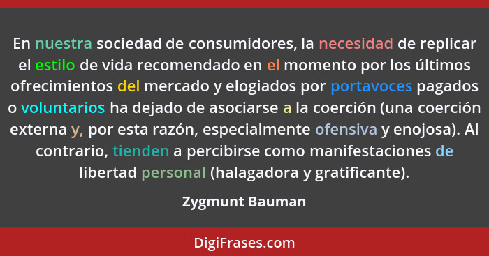 En nuestra sociedad de consumidores, la necesidad de replicar el estilo de vida recomendado en el momento por los últimos ofrecimient... - Zygmunt Bauman