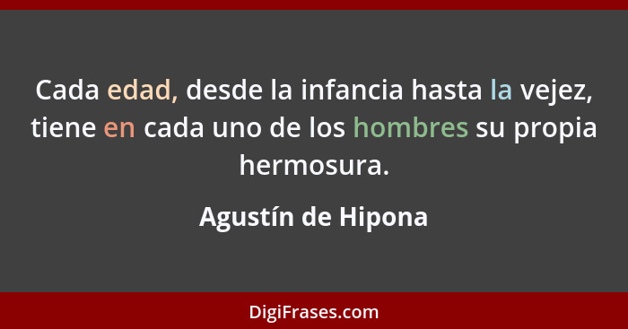 Cada edad, desde la infancia hasta la vejez, tiene en cada uno de los hombres su propia hermosura.... - Agustín de Hipona