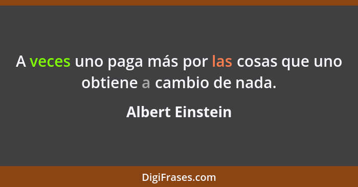 A veces uno paga más por las cosas que uno obtiene a cambio de nada.... - Albert Einstein