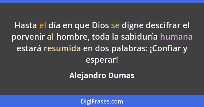 Hasta el día en que Dios se digne descifrar el porvenir al hombre, toda la sabiduría humana estará resumida en dos palabras: ¡Confia... - Alejandro Dumas